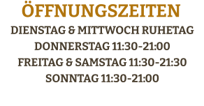 Dienstag & Mittwoch RuhetagDonnerstag 11:30-21:00 Freitag & Samstag 11:30-21:30Sonntag 11:30-21:00    Öffnungszeiten