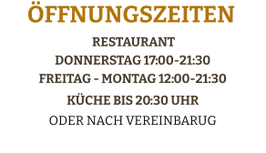 Restaurant Donnerstag 17:00-21:30Freitag - Montag 12:00-21:30 Küche bis 20:30 Uhr  Oder Nach Vereinbarug  Öffnungszeiten