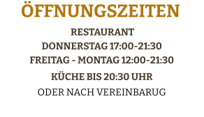 Restaurant Donnerstag 17:00-21:30Freitag - Montag 12:00-21:30 Küche bis 20:30 Uhr  Oder Nach Vereinbarug  Öffnungszeiten